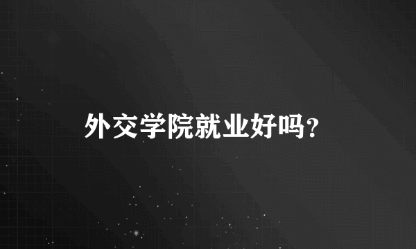 外交学院就业好吗？