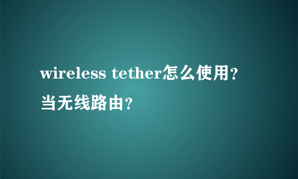 wireless tether怎么使用？当无线路由？