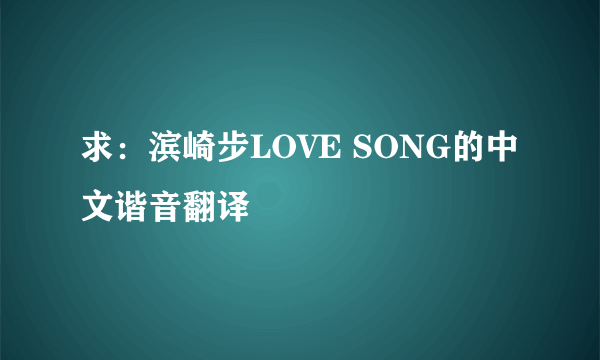 求：滨崎步LOVE SONG的中文谐音翻译