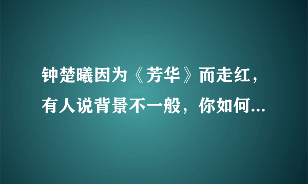 钟楚曦因为《芳华》而走红，有人说背景不一般，你如何评价钟楚曦？