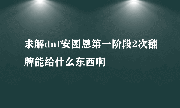 求解dnf安图恩第一阶段2次翻牌能给什么东西啊