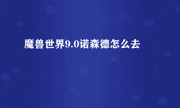 魔兽世界9.0诺森德怎么去