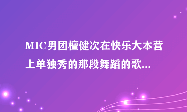 MIC男团檀健次在快乐大本营上单独秀的那段舞蹈的歌名是什么?