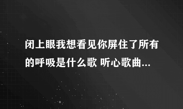 闭上眼我想看见你屏住了所有的呼吸是什么歌 听心歌曲歌词介绍