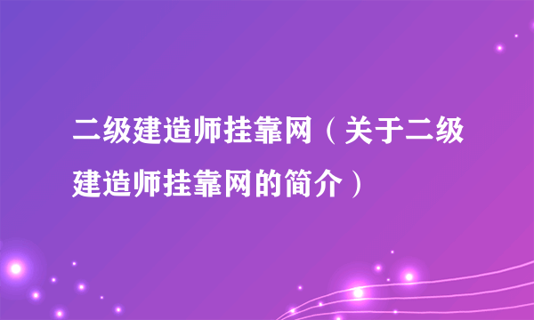 二级建造师挂靠网（关于二级建造师挂靠网的简介）