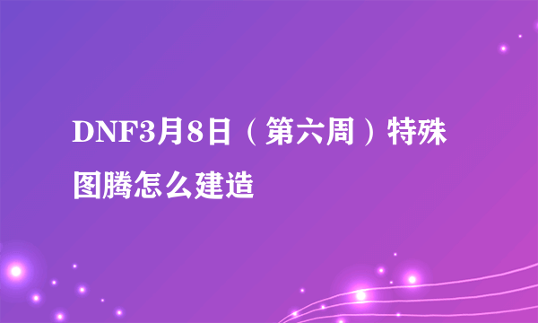 DNF3月8日（第六周）特殊图腾怎么建造