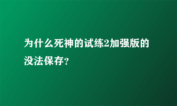 为什么死神的试练2加强版的没法保存？