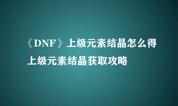 《DNF》上级元素结晶怎么得 上级元素结晶获取攻略