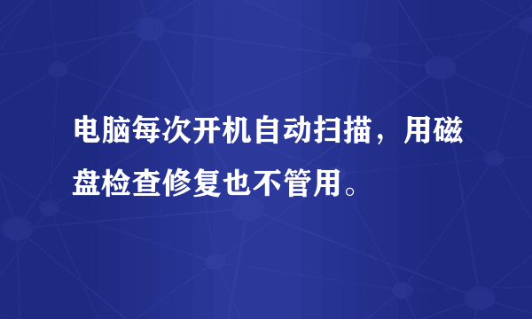 电脑每次开机自动扫描，用磁盘检查修复也不管用。