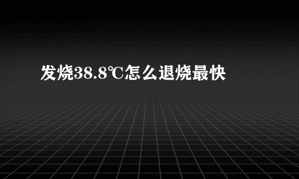 发烧38.8℃怎么退烧最快