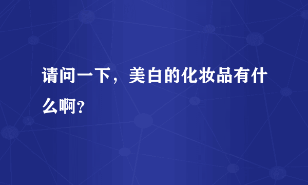 请问一下，美白的化妆品有什么啊？