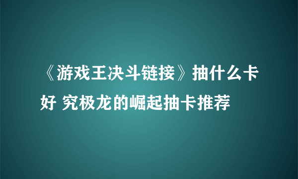 《游戏王决斗链接》抽什么卡好 究极龙的崛起抽卡推荐