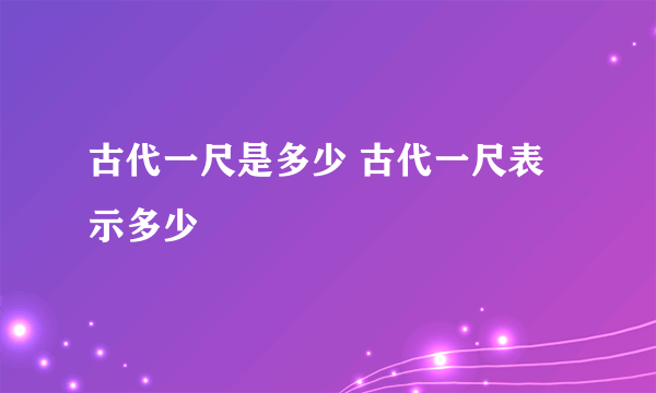 古代一尺是多少 古代一尺表示多少