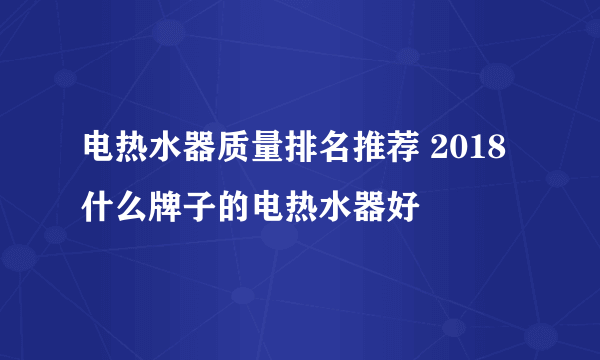 电热水器质量排名推荐 2018什么牌子的电热水器好