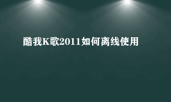 酷我K歌2011如何离线使用