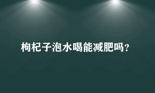 枸杞子泡水喝能减肥吗？