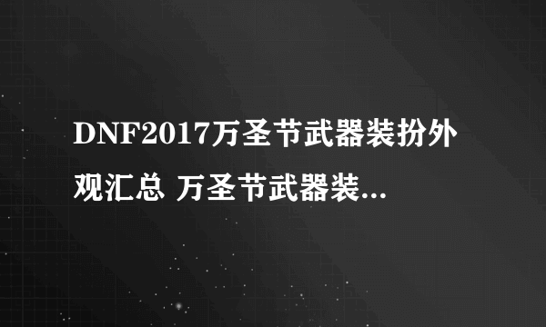 DNF2017万圣节武器装扮外观汇总 万圣节武器装扮怎么得