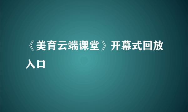 《美育云端课堂》开幕式回放入口