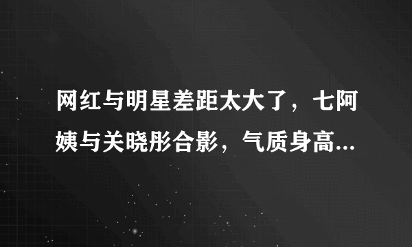 网红与明星差距太大了，七阿姨与关晓彤合影，气质身高都被完爆