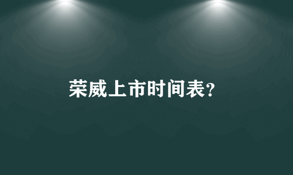 荣威上市时间表？