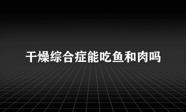 干燥综合症能吃鱼和肉吗