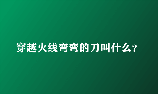 穿越火线弯弯的刀叫什么？