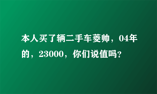 本人买了辆二手车菱帅，04年的，23000，你们说值吗？