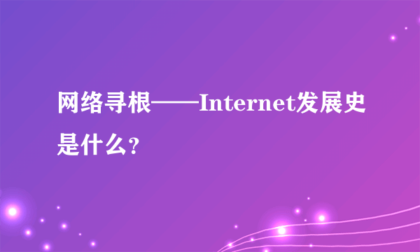 网络寻根——Internet发展史是什么？