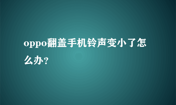 oppo翻盖手机铃声变小了怎么办？