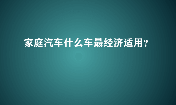 家庭汽车什么车最经济适用？