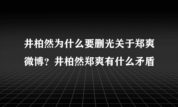 井柏然为什么要删光关于郑爽微博？井柏然郑爽有什么矛盾