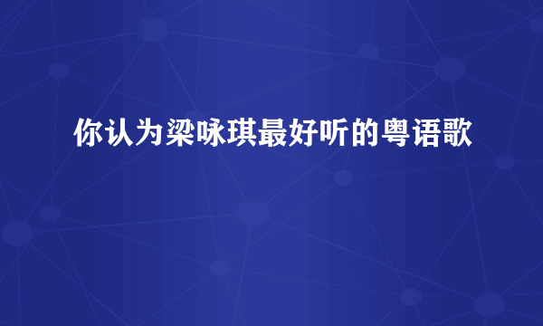 你认为梁咏琪最好听的粤语歌