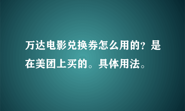 万达电影兑换券怎么用的？是在美团上买的。具体用法。