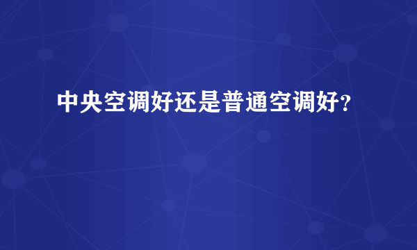 中央空调好还是普通空调好？