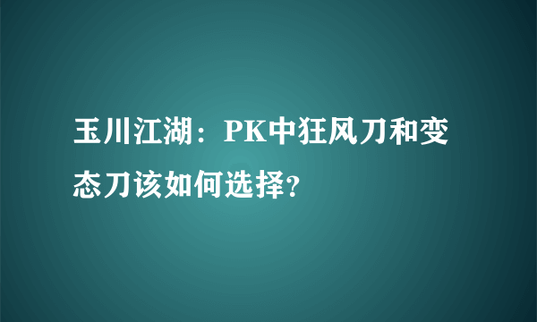 玉川江湖：PK中狂风刀和变态刀该如何选择？