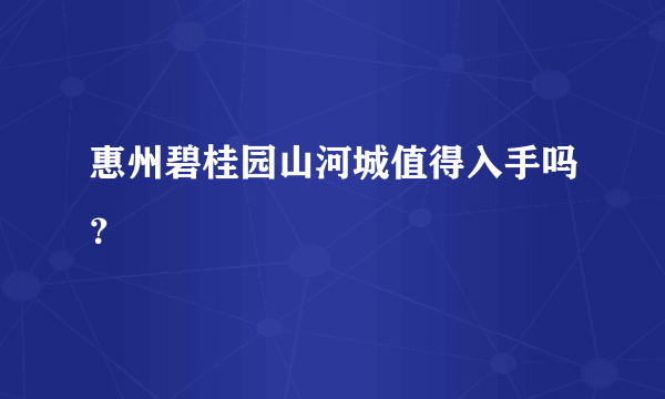 惠州碧桂园山河城值得入手吗？