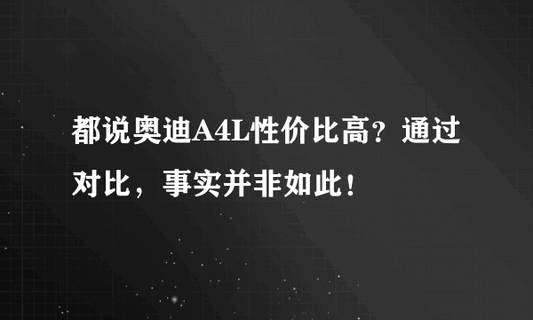 都说奥迪A4L性价比高？通过对比，事实并非如此！