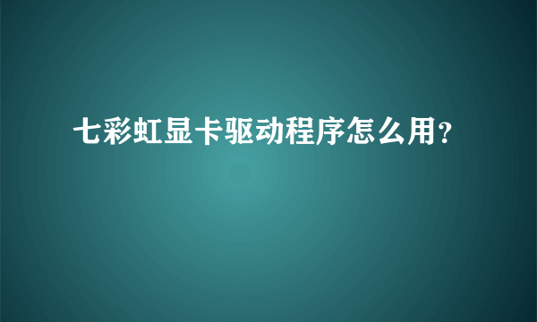 七彩虹显卡驱动程序怎么用？