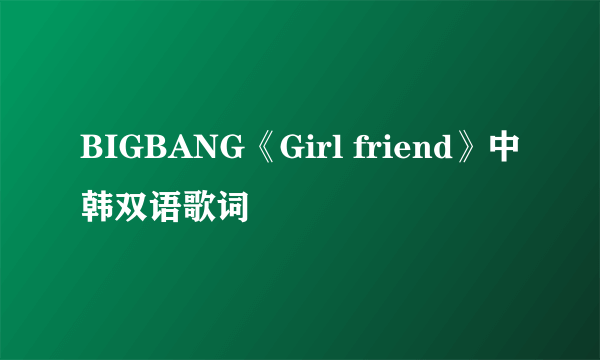 BIGBANG《Girl friend》中韩双语歌词