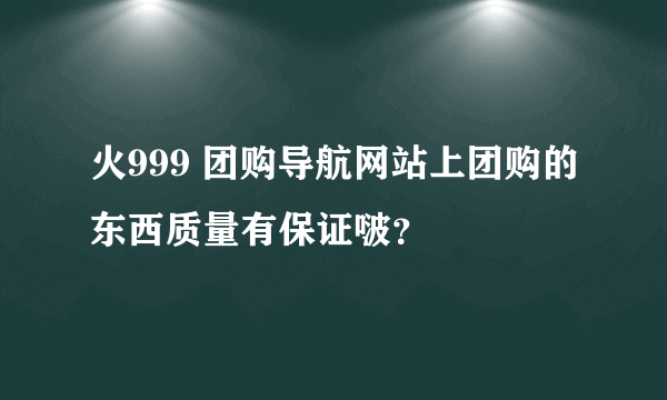 火999 团购导航网站上团购的东西质量有保证啵？