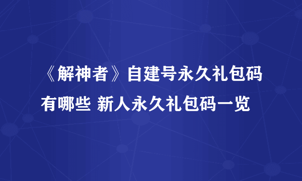 《解神者》自建号永久礼包码有哪些 新人永久礼包码一览