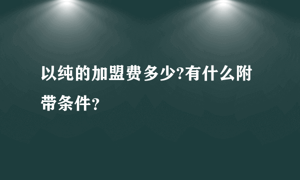 以纯的加盟费多少?有什么附带条件？