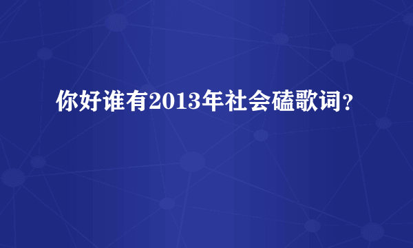 你好谁有2013年社会磕歌词？