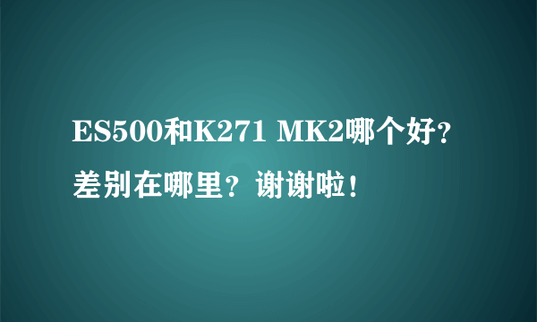 ES500和K271 MK2哪个好？差别在哪里？谢谢啦！