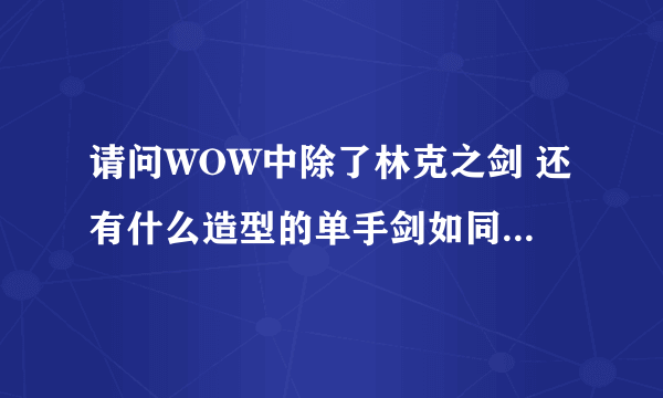 请问WOW中除了林克之剑 还有什么造型的单手剑如同大元帅之剑（剑身长 而且宽）