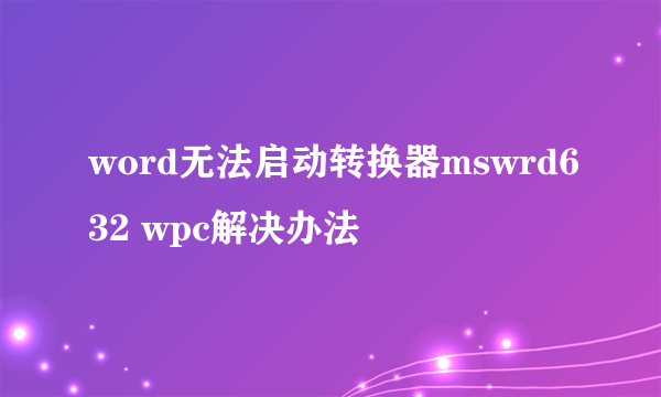 word无法启动转换器mswrd632 wpc解决办法