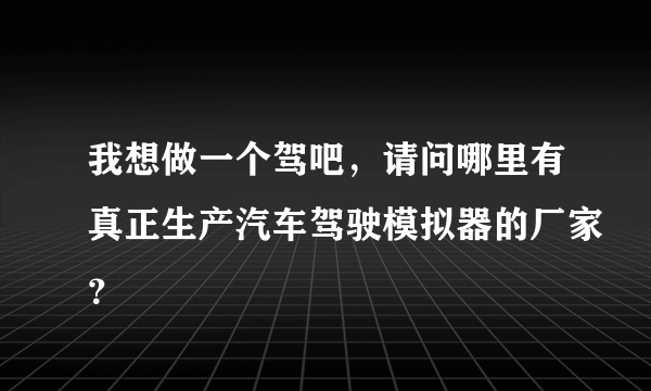 我想做一个驾吧，请问哪里有真正生产汽车驾驶模拟器的厂家？