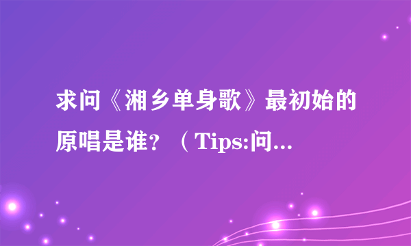 求问《湘乡单身歌》最初始的原唱是谁？（Tips:问的不是林志炫的单身情歌）？