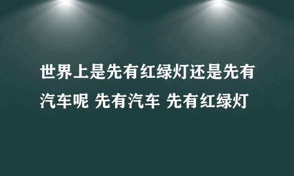 世界上是先有红绿灯还是先有汽车呢 先有汽车 先有红绿灯