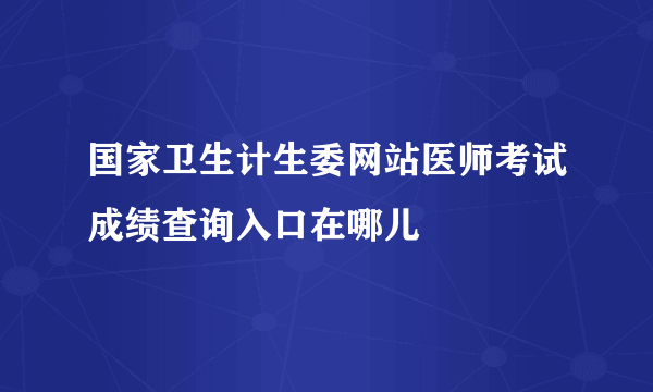 国家卫生计生委网站医师考试成绩查询入口在哪儿